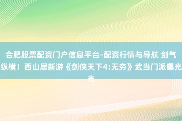 合肥股票配资门户信息平台-配资行情与导航 剑气纵横！西山居新游《剑侠天下4:无穷》武当门派曝光