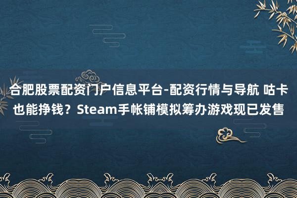 合肥股票配资门户信息平台-配资行情与导航 咕卡也能挣钱？Steam手帐铺模拟筹办游戏现已发售