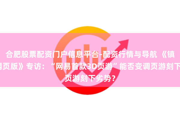 合肥股票配资门户信息平台-配资行情与导航 《镇魔曲网页版》专访：“网易首款3D页游”能否变调页游刻下劣势？