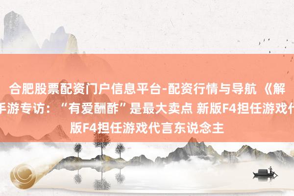 合肥股票配资门户信息平台-配资行情与导航 《解放幻念念》手游专访：“有爱酬酢”是最大卖点 新版F4担任游戏代言东说念主