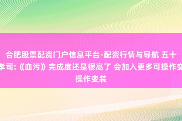 合肥股票配资门户信息平台-配资行情与导航 五十岚孝司:《血污》完成度还是很高了 会加入更多可操作变装