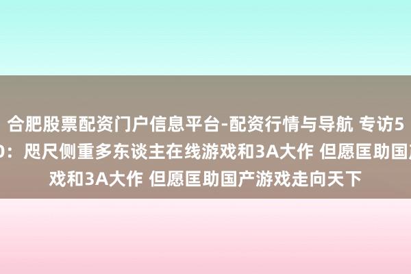 合肥股票配资门户信息平台-配资行情与导航 专访505 Games CEO：咫尺侧重多东谈主在线游戏和3A大作 但愿匡助国产游戏走向天下