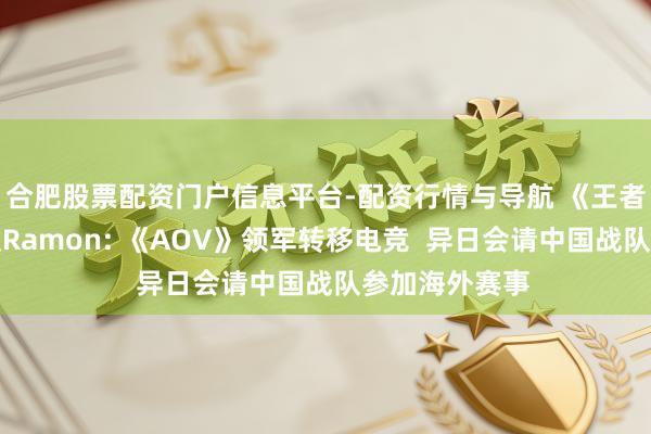 合肥股票配资门户信息平台-配资行情与导航 《王者荣耀》海外版Ramon: 《AOV》领军转移电竞  异日会请中国战队参加海外赛事