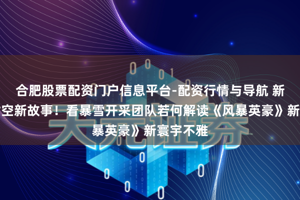 合肥股票配资门户信息平台-配资行情与导航 新枢纽新时空新故事！看暴雪开采团队若何解读《风暴英豪》新寰宇不雅