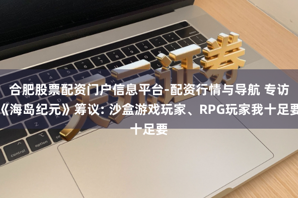 合肥股票配资门户信息平台-配资行情与导航 专访《海岛纪元》筹议: 沙盒游戏玩家、RPG玩家我十足要