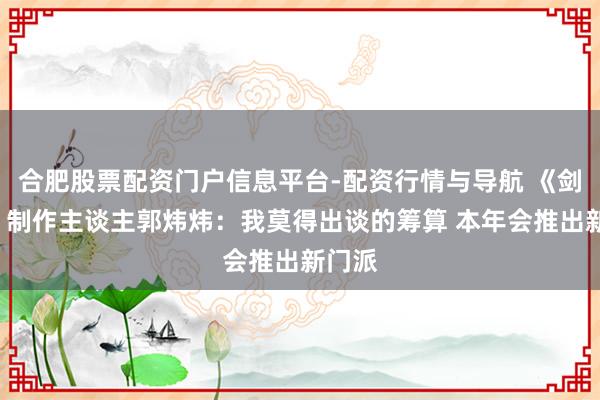 合肥股票配资门户信息平台-配资行情与导航 《剑网3》制作主谈主郭炜炜：我莫得出谈的筹算 本年会推出新门派
