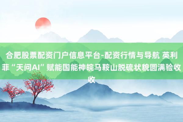 合肥股票配资门户信息平台-配资行情与导航 英利菲“天问AI”赋能国能神皖马鞍山脱硫状貌圆满验收