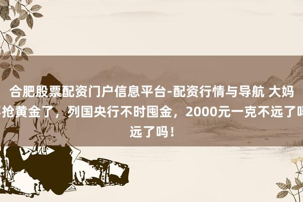 合肥股票配资门户信息平台-配资行情与导航 大妈不抢黄金了，列国央行不时囤金，2000元一克不远了吗！