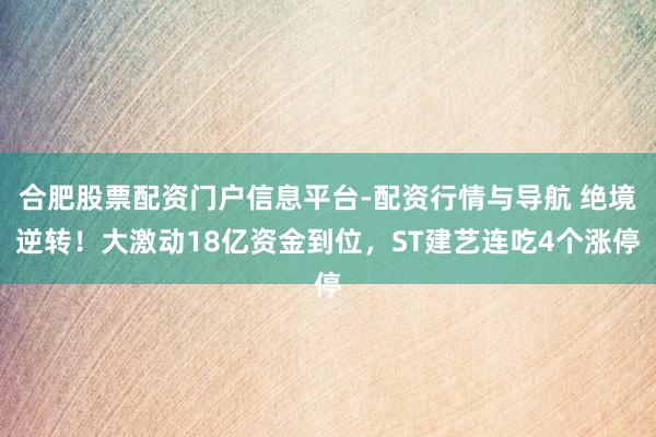合肥股票配资门户信息平台-配资行情与导航 绝境逆转！大激动18亿资金到位，ST建艺连吃4个涨停