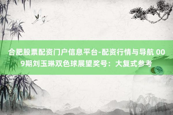 合肥股票配资门户信息平台-配资行情与导航 009期刘玉琳双色球展望奖号：大复式参考