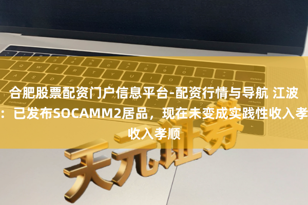 合肥股票配资门户信息平台-配资行情与导航 江波龙：已发布SOCAMM2居品，现在未变成实践性收入孝顺