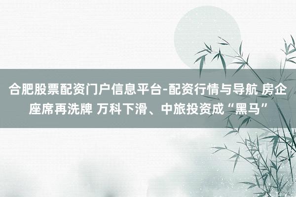 合肥股票配资门户信息平台-配资行情与导航 房企座席再洗牌 万科下滑、中旅投资成“黑马”