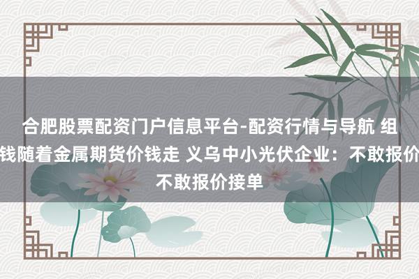 合肥股票配资门户信息平台-配资行情与导航 组件价钱随着金属期货价钱走 义乌中小光伏企业：不敢报价接单