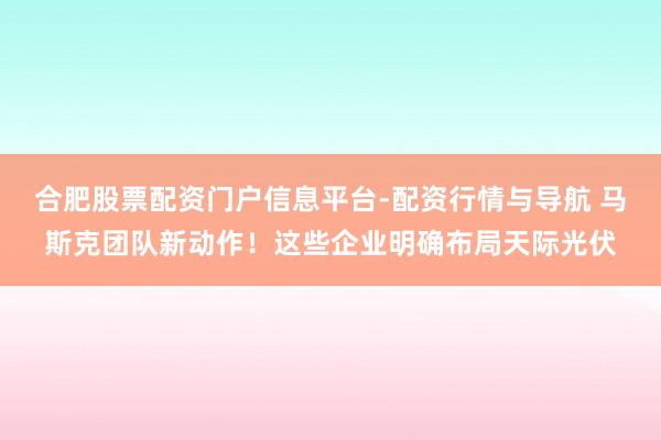 合肥股票配资门户信息平台-配资行情与导航 马斯克团队新动作！这些企业明确布局天际光伏