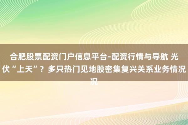 合肥股票配资门户信息平台-配资行情与导航 光伏“上天”？多只热门见地股密集复兴关系业务情况