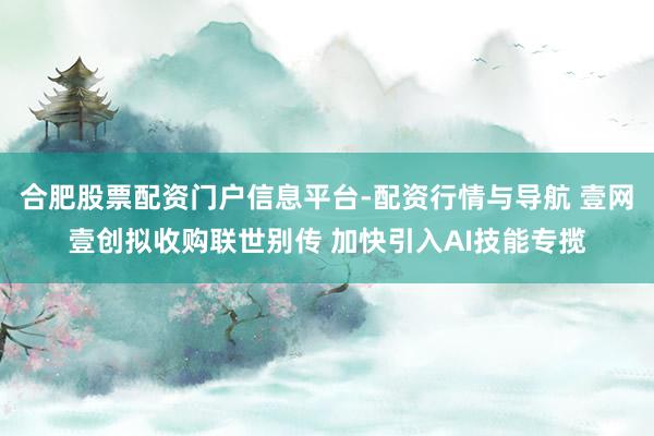 合肥股票配资门户信息平台-配资行情与导航 壹网壹创拟收购联世别传 加快引入AI技能专揽