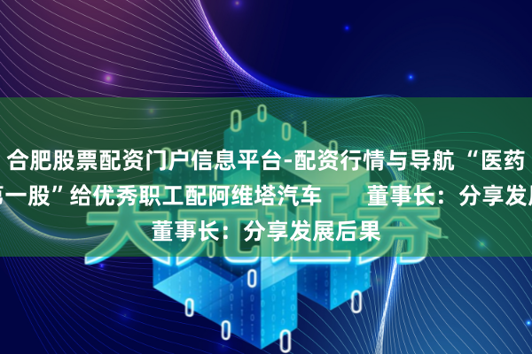 合肥股票配资门户信息平台-配资行情与导航 “医药电商第一股”给优秀职工配阿维塔汽车       董事长：分享发展后果
