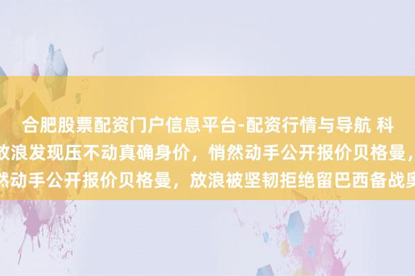 合肥股票配资门户信息平台-配资行情与导航 科内利亚诺思压价朱婷，放浪发现压不动真确身价，悄然动手公开报价贝格曼，放浪被坚韧拒绝留巴西备战奥运
