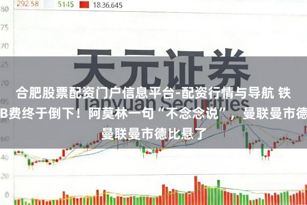 合肥股票配资门户信息平台-配资行情与导航 铁东谈主B费终于倒下！阿莫林一句“不念念说”，曼联曼市德比悬了