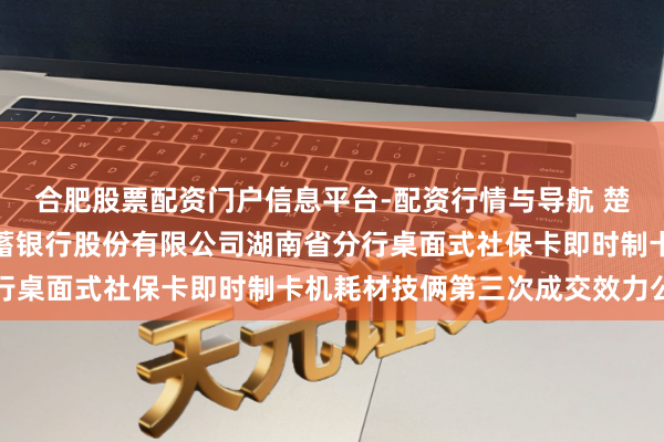 合肥股票配资门户信息平台-配资行情与导航 楚天龙中标：中国邮政储蓄银行股份有限公司湖南省分行桌面式社保卡即时制卡机耗材技俩第三次成交效力公告