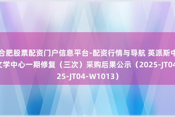 合肥股票配资门户信息平台-配资行情与导航 英派斯中标：某部文学中心一期修复（三次）采购后果公示（2025-JT04-W1013）