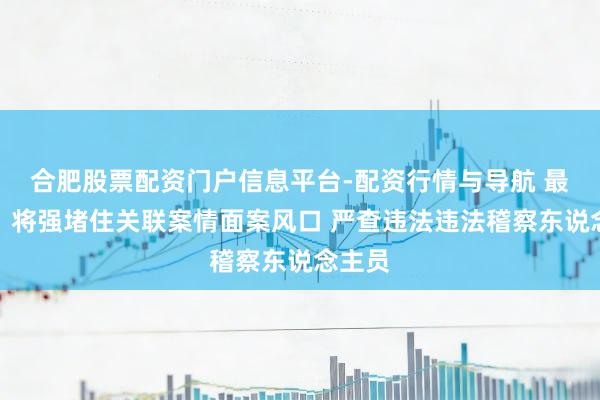 合肥股票配资门户信息平台-配资行情与导航 最高检：将强堵住关联案情面案风口 严查违法违法稽察东说念主员