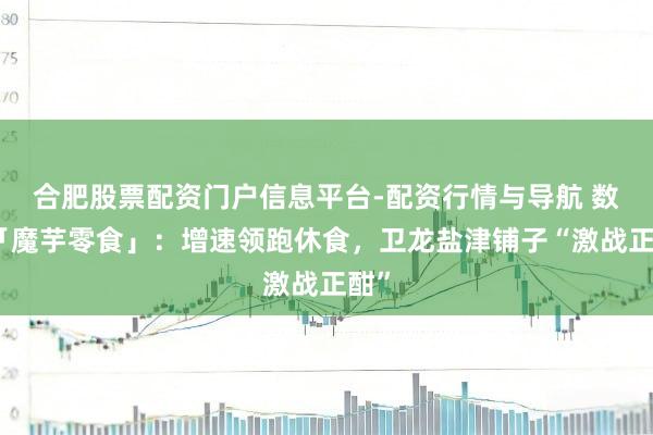合肥股票配资门户信息平台-配资行情与导航 数读「魔芋零食」：增速领跑休食，卫龙盐津铺子“激战正酣”
