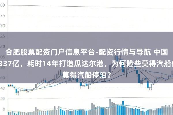 合肥股票配资门户信息平台-配资行情与导航 中国斥资337亿，耗时14年打造瓜达尔港，为何险些莫得汽船停泊？