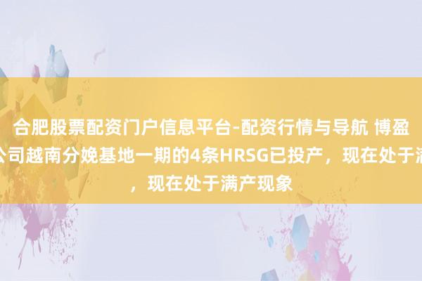 合肥股票配资门户信息平台-配资行情与导航 博盈特焊：公司越南分娩基地一期的4条HRSG已投产，现在处于满产现象