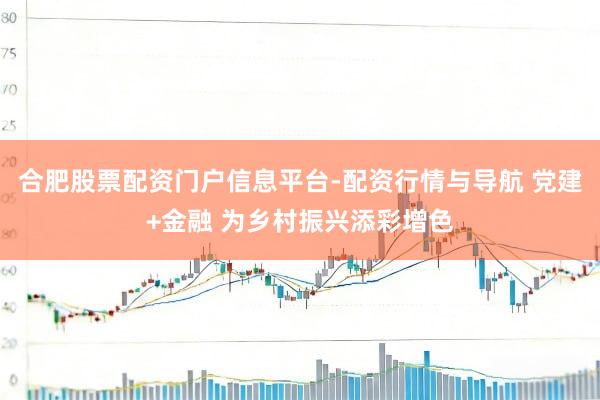 合肥股票配资门户信息平台-配资行情与导航 党建+金融 为乡村振兴添彩增色