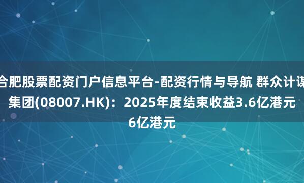 合肥股票配资门户信息平台-配资行情与导航 群众计谋集团(08007.HK)：2025年度结束收益3.6亿港元