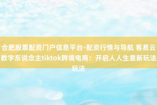 合肥股票配资门户信息平台-配资行情与导航 客易云数字东说念主tiktok跨境电商：开启人人生意新玩法