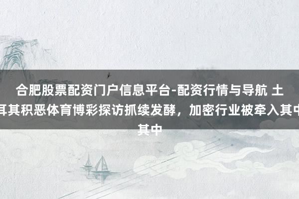 合肥股票配资门户信息平台-配资行情与导航 土耳其积恶体育博彩探访抓续发酵，加密行业被牵入其中