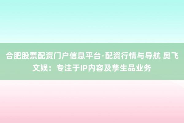 合肥股票配资门户信息平台-配资行情与导航 奥飞文娱：专注于IP内容及孳生品业务