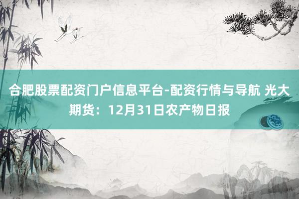 合肥股票配资门户信息平台-配资行情与导航 光大期货：12月31日农产物日报