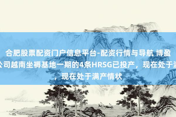 合肥股票配资门户信息平台-配资行情与导航 博盈特焊：公司越南坐褥基地一期的4条HRSG已投产，现在处于满产情状