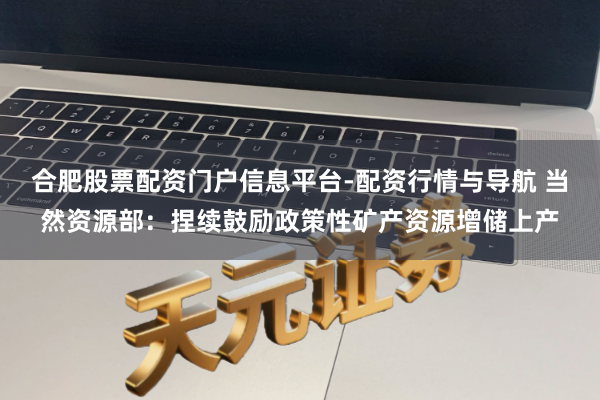 合肥股票配资门户信息平台-配资行情与导航 当然资源部：捏续鼓励政策性矿产资源增储上产
