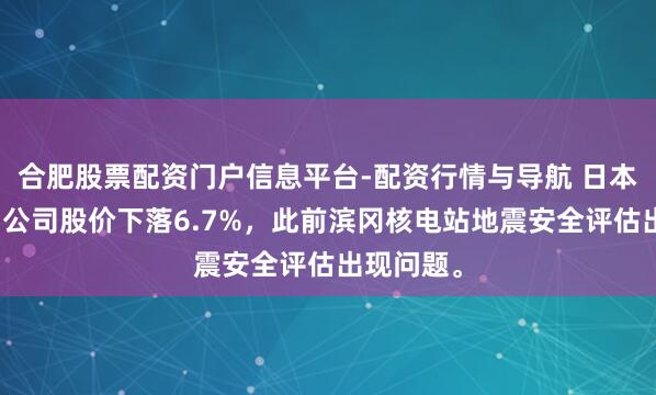 合肥股票配资门户信息平台-配资行情与导航 日本中部电力公司股价下落6.7%，此前滨冈核电站地震安全评估出现问题。