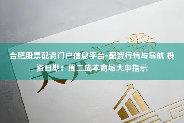 合肥股票配资门户信息平台-配资行情与导航 投资日期：周二成本商场大事指示
