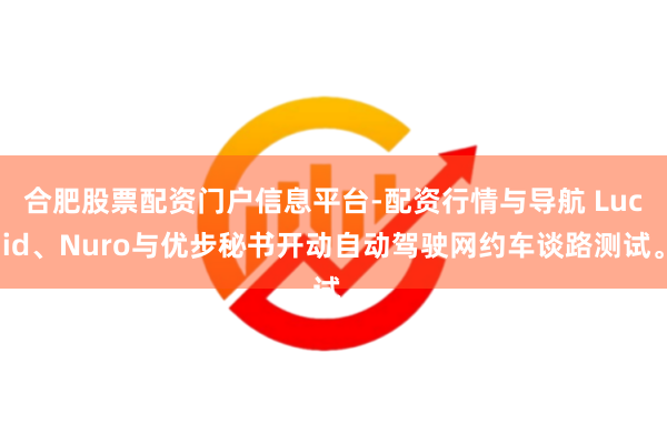 合肥股票配资门户信息平台-配资行情与导航 Lucid、Nuro与优步秘书开动自动驾驶网约车谈路测试。