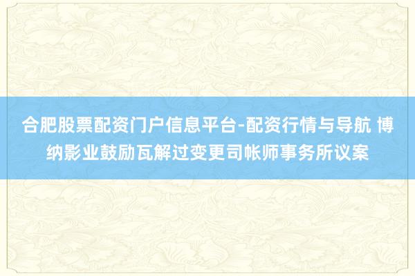 合肥股票配资门户信息平台-配资行情与导航 博纳影业鼓励瓦解过变更司帐师事务所议案
