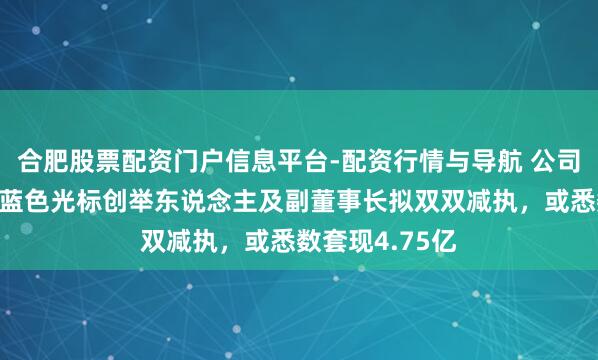 合肥股票配资门户信息平台-配资行情与导航 公司股价刚翻倍，蓝色光标创举东说念主及副董事长拟双双减执，或悉数套现4.75亿