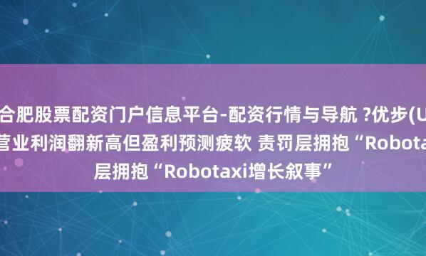 合肥股票配资门户信息平台-配资行情与导航 ?优步(UBER.US)Q4营业利润翻新高但盈利预测疲软 责罚层拥抱“Robotaxi增长叙事”