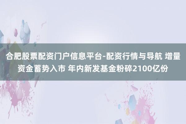 合肥股票配资门户信息平台-配资行情与导航 增量资金蓄势入市 年内新发基金粉碎2100亿份