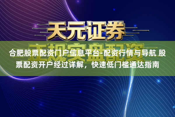 合肥股票配资门户信息平台-配资行情与导航 股票配资开户经过详解，快速低门槛通达指南