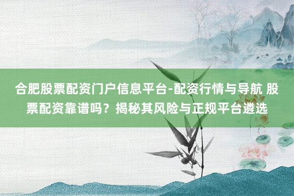 合肥股票配资门户信息平台-配资行情与导航 股票配资靠谱吗？揭秘其风险与正规平台遴选