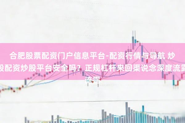 合肥股票配资门户信息平台-配资行情与导航 炒股配资炒股平台安全吗？正规杠杆来回渠说念深度流露