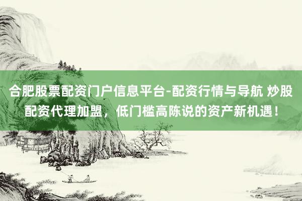 合肥股票配资门户信息平台-配资行情与导航 炒股配资代理加盟，低门槛高陈说的资产新机遇！