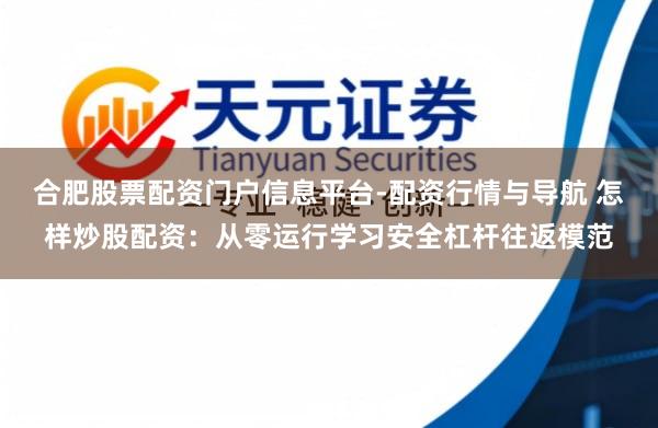 合肥股票配资门户信息平台-配资行情与导航 怎样炒股配资：从零运行学习安全杠杆往返模范