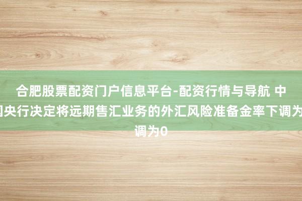 合肥股票配资门户信息平台-配资行情与导航 中国央行决定将远期售汇业务的外汇风险准备金率下调为0
